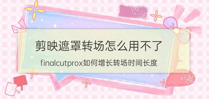 剪映遮罩转场怎么用不了 finalcutprox如何增长转场时间长度？